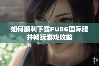 如何顺利下载PUBG国际服并畅玩游戏攻略