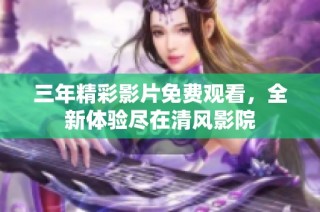 三年精彩影片免费观看，全新体验尽在清风影院
