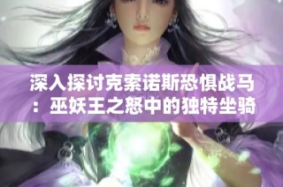 深入探讨克索诺斯恐惧战马：巫妖王之怒中的独特坐骑魅力