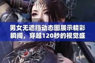 男女无遮挡动态图展示精彩瞬间，穿越120秒的视觉盛宴