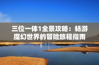 三位一体1全景攻略：畅游魔幻世界的冒险旅程指南