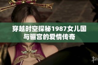 穿越时空探秘1987女儿国与骊宫的爱情传奇