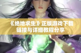 《绝地求生》正版游戏下载链接与详细教程分享