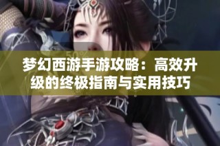 梦幻西游手游攻略：高效升级的终极指南与实用技巧