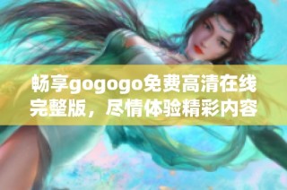 畅享gogogo免费高清在线完整版，尽情体验精彩内容