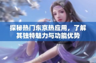 探秘热门东京热应用，了解其独特魅力与功能优势