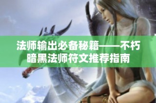 法师输出必备秘籍——不朽暗黑法师符文推荐指南