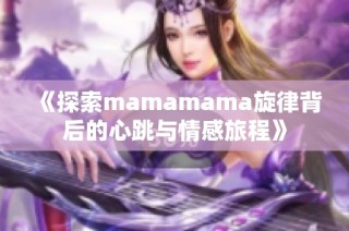 《探索mamamama旋律背后的心跳与情感旅程》