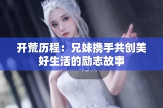 开荒历程：兄妹携手共创美好生活的励志故事