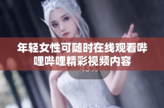 年轻女性可随时在线观看哔哩哔哩精彩视频内容