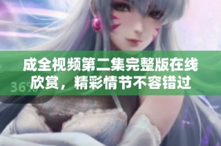 成全视频第二集完整版在线欣赏，精彩情节不容错过