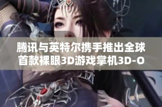 腾讯与英特尔携手推出全球首款裸眼3D游戏掌机3D-One，游戏体验再创新高