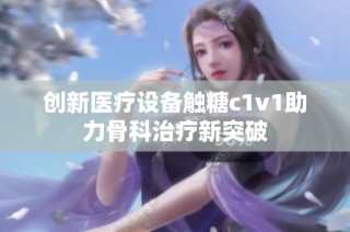 创新医疗设备触糖c1v1助力骨科治疗新突破