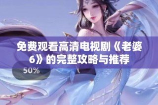 免费观看高清电视剧《老婆6》的完整攻略与推荐