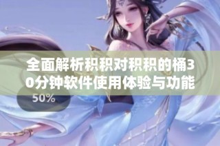 全面解析积积对积积的桶30分钟软件使用体验与功能优势