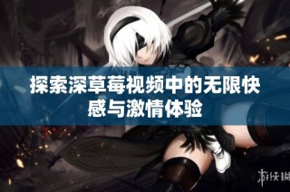 探索深草莓视频中的无限快感与激情体验
