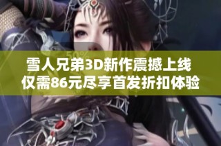 雪人兄弟3D新作震撼上线 仅需86元尽享首发折扣体验经典IP魅力