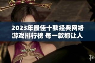 2023年最佳十款经典网络游戏排行榜 每一款都让人爱不释手的精彩体验