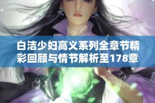 白洁少妇高义系列全章节精彩回顾与情节解析至178章