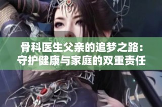 骨科医生父亲的追梦之路：守护健康与家庭的双重责任
