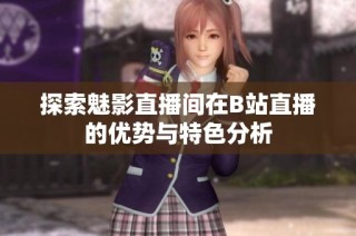 探索魅影直播间在B站直播的优势与特色分析