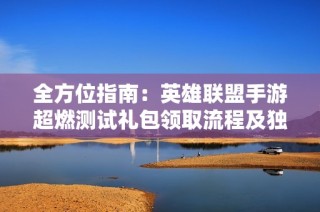 全方位指南：英雄联盟手游超燃测试礼包领取流程及独家攻略解析