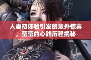 人妻初体验引发的意外惊喜，莹莹的心路历程揭秘