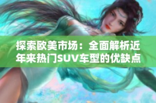 探索欧美市场：全面解析近年来热门SUV车型的优缺点与趋势