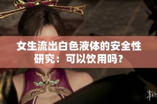 女生流出白色液体的安全性研究：可以饮用吗？