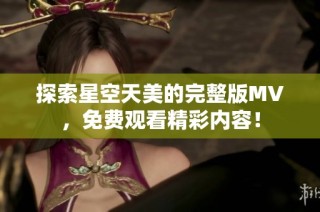 探索星空天美的完整版MV，免费观看精彩内容！