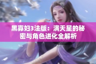 黑寡妇3法版：满天星的秘密与角色进化全解析