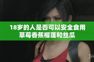 18岁的人是否可以安全食用草莓香蕉榴莲和丝瓜
