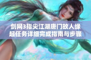 剑网3指尖江湖唐门故人缘起任务详细完成指南与步骤解析