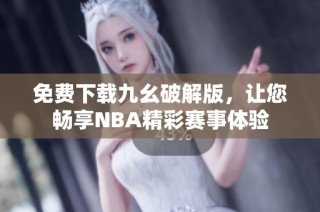 免费下载九幺破解版，让您畅享NBA精彩赛事体验