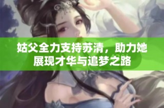 姑父全力支持苏清，助力她展现才华与追梦之路