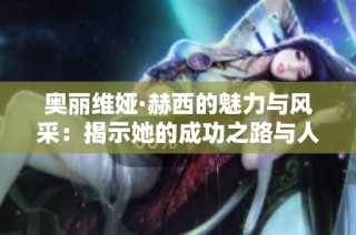 奥丽维娅·赫西的魅力与风采：揭示她的成功之路与人生故事