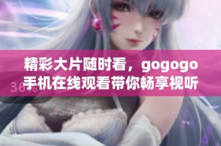 精彩大片随时看，gogogo手机在线观看带你畅享视听盛宴