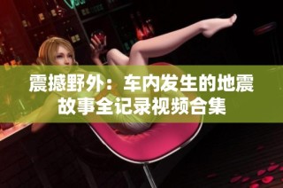 震撼野外：车内发生的地震故事全记录视频合集