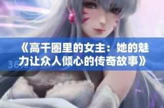 《高干圈里的女主：她的魅力让众人倾心的传奇故事》