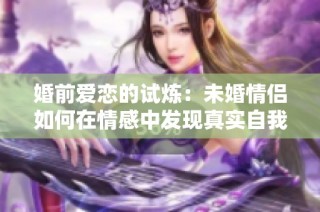 婚前爱恋的试炼：未婚情侣如何在情感中发现真实自我