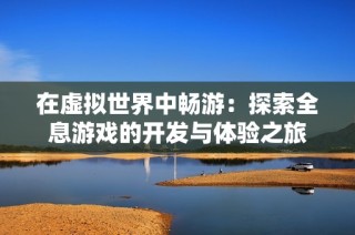 在虚拟世界中畅游：探索全息游戏的开发与体验之旅