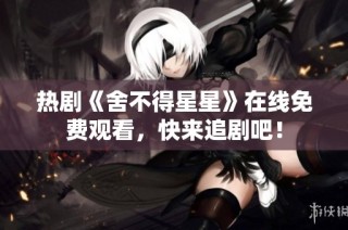 热剧《舍不得星星》在线免费观看，快来追剧吧！