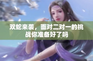 双蛇来袭，面对二对一的挑战你准备好了吗