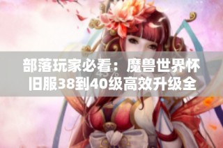 部落玩家必看：魔兽世界怀旧服38到40级高效升级全攻略与路线解析