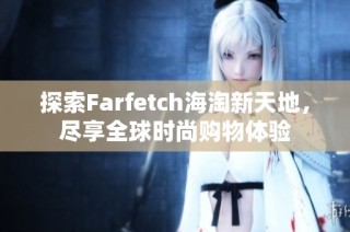 探索Farfetch海淘新天地，尽享全球时尚购物体验