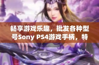 畅享游戏乐趣，批发各种型号Sony PS4游戏手柄，特惠价格等你来抢