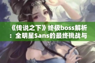 《传说之下》终极boss解析：全明星Sans的最终挑战与必看内容解读