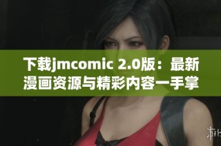 下载jmcomic 2.0版：最新漫画资源与精彩内容一手掌握