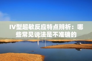 IV型超敏反应特点辨析：哪些常见说法是不准确的