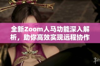 全新Zoom人马功能深入解析，助你高效实现远程协作